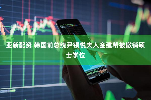 亚新配资 韩国前总统尹锡悦夫人金建希被撤销硕士学位