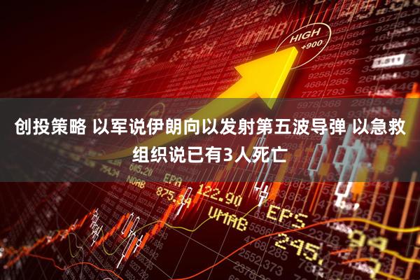 创投策略 以军说伊朗向以发射第五波导弹 以急救组织说已有3人死亡