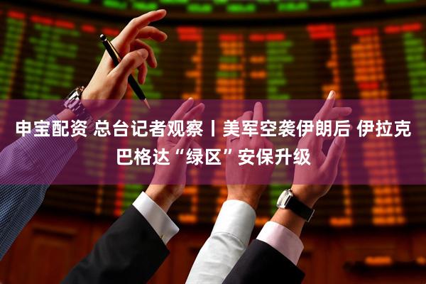 申宝配资 总台记者观察丨美军空袭伊朗后 伊拉克巴格达“绿区”安保升级