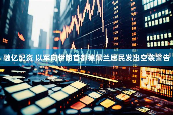 融亿配资 以军向伊朗首都德黑兰居民发出空袭警告