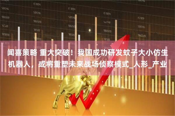 闻喜策略 重大突破！我国成功研发蚊子大小仿生机器人，或将重塑未来战场侦察模式_人形_产业