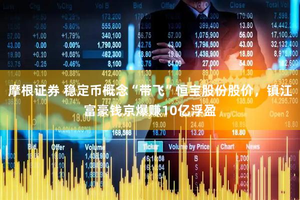 摩根证券 稳定币概念“带飞”恒宝股份股价，镇江富豪钱京爆赚10亿浮盈