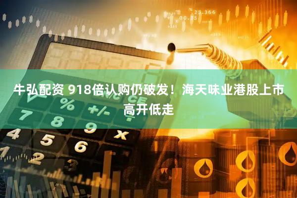 牛弘配资 918倍认购仍破发！海天味业港股上市高开低走