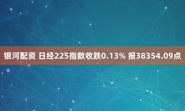 银河配资 日经225指数收跌0.13% 报38354.09点