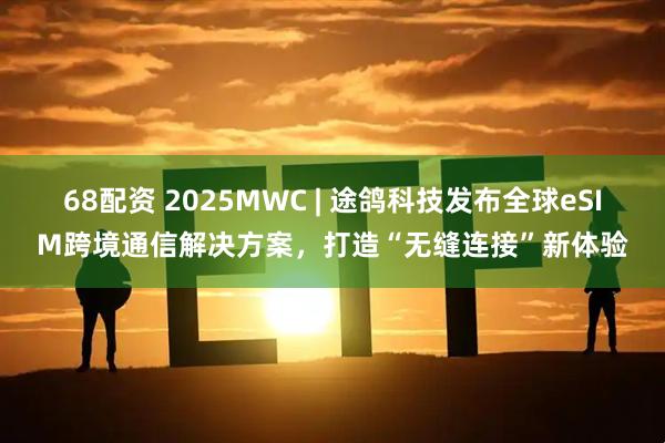 68配资 2025MWC | 途鸽科技发布全球eSIM跨境通信解决方案，打造“无缝连接”新体验
