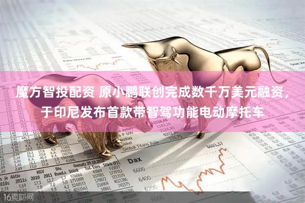 魔方智投配资 原小鹏联创完成数千万美元融资，于印尼发布首款带智驾功能电动摩托车