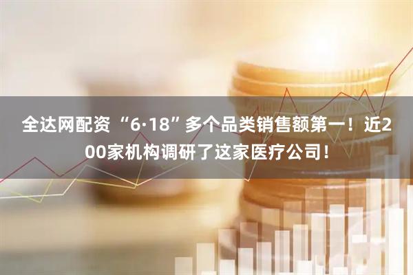 全达网配资 “6·18”多个品类销售额第一！近200家机构调研了这家医疗公司！