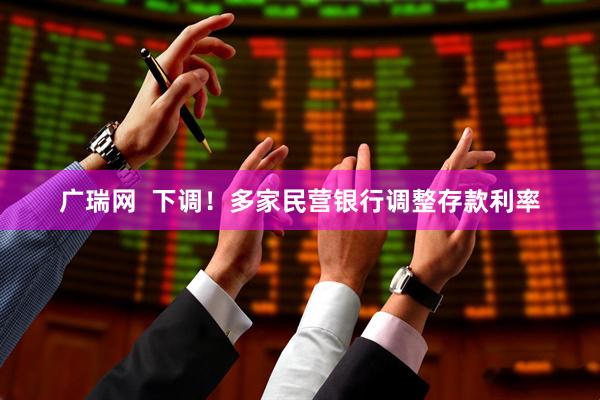 广瑞网  下调！多家民营银行调整存款利率