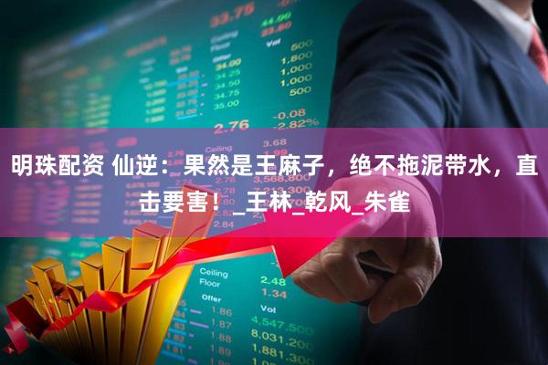 明珠配资 仙逆：果然是王麻子，绝不拖泥带水，直击要害！_王林_乾风_朱雀