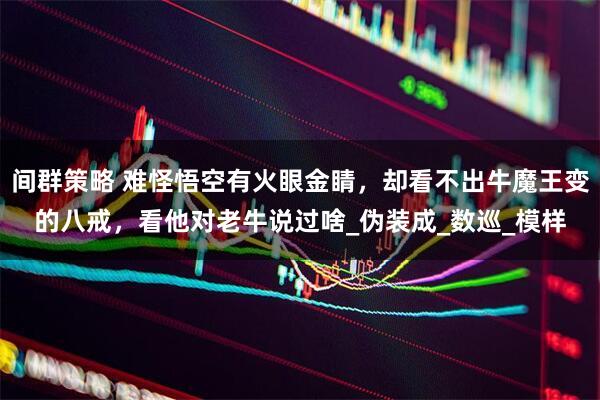 间群策略 难怪悟空有火眼金睛，却看不出牛魔王变的八戒，看他对老牛说过啥_伪装成_数巡_模样