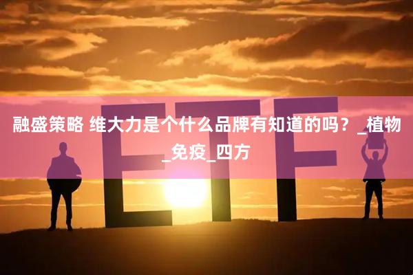 融盛策略 维大力是个什么品牌有知道的吗？_植物_免疫_四方