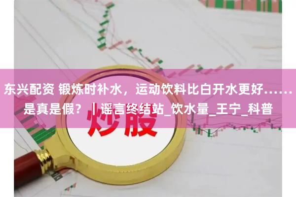 东兴配资 锻炼时补水，运动饮料比白开水更好……是真是假？｜谣言终结站_饮水量_王宁_科普