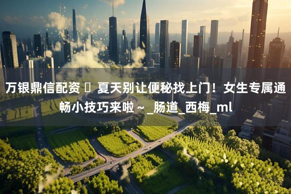 万银鼎信配资 ️夏天别让便秘找上门！女生专属通畅小技巧来啦～_肠道_西梅_ml