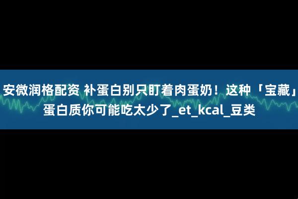 安微润格配资 补蛋白别只盯着肉蛋奶！这种「宝藏」蛋白质你可能吃太少了_et_kcal_豆类