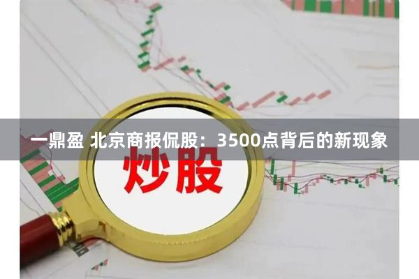 一鼎盈 北京商报侃股：3500点背后的新现象