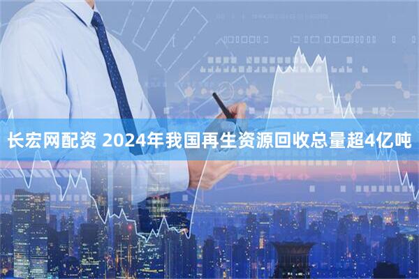 长宏网配资 2024年我国再生资源回收总量超4亿吨