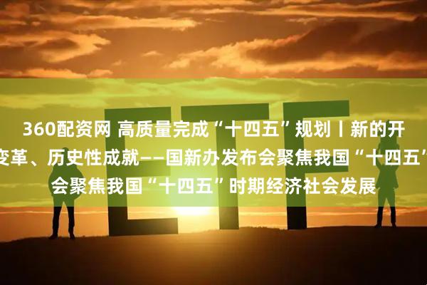 360配资网 高质量完成“十四五”规划丨新的开创性进展、突破性变革、历史性成就——国新办发布会聚焦我国“十四五”时期经济社会发展
