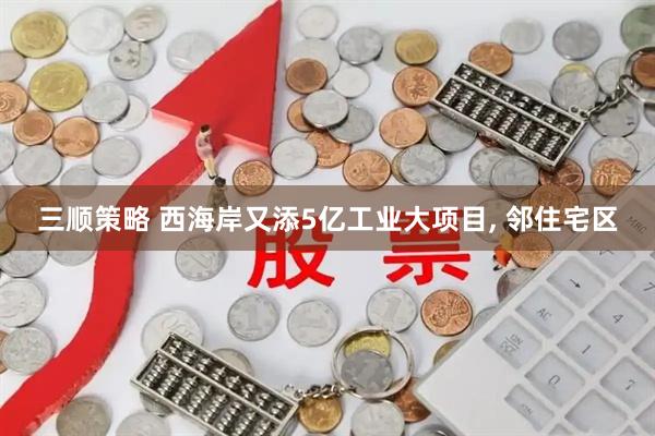 三顺策略 西海岸又添5亿工业大项目, 邻住宅区