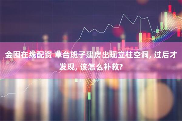 金囤在线配资 草台班子建房出现立柱空洞, 过后才发现, 该怎么补救?