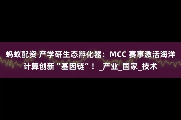 蚂蚁配资 产学研生态孵化器：MCC 赛事激活海洋计算创新“基因链”！_产业_国家_技术