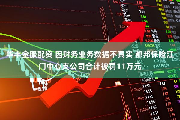 华丰金服配资 因财务业务数据不真实 都邦保险江门中心支公司合计被罚11万元