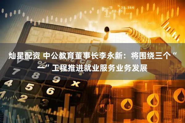 灿星配资 中公教育董事长李永新：将围绕三个“一”工程推进就业服务业务发展