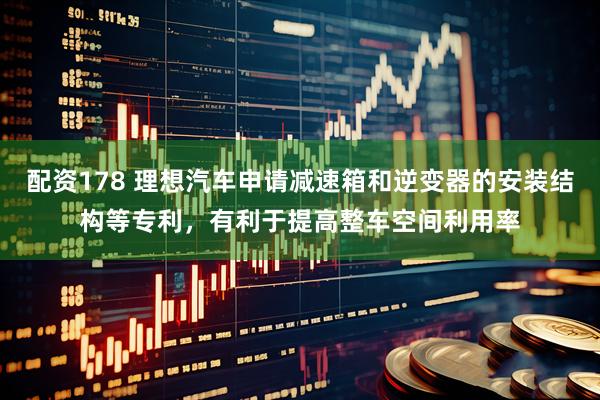 配资178 理想汽车申请减速箱和逆变器的安装结构等专利，有利于提高整车空间利用率