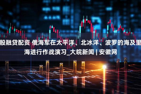 股融贷配资 俄海军在太平洋、北冰洋、波罗的海及里海进行作战演习_大皖新闻 | 安徽网