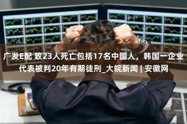 广发E配 致23人死亡包括17名中国人，韩国一企业代表被判20年有期徒刑_大皖新闻 | 安徽网
