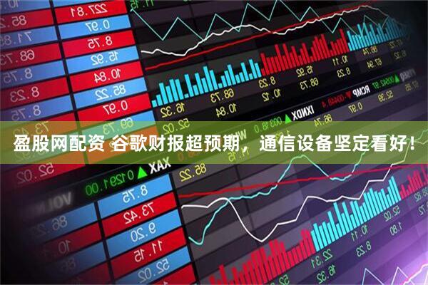 盈股网配资 谷歌财报超预期，通信设备坚定看好！