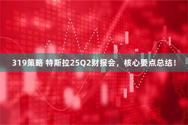 319策略 特斯拉25Q2财报会，核心要点总结！