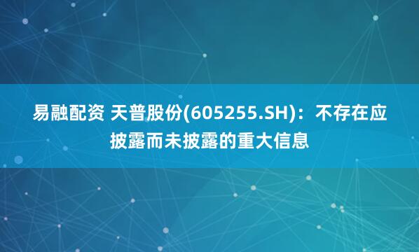 易融配资 天普股份(605255.SH)：不存在应披露而未披露的重大信息