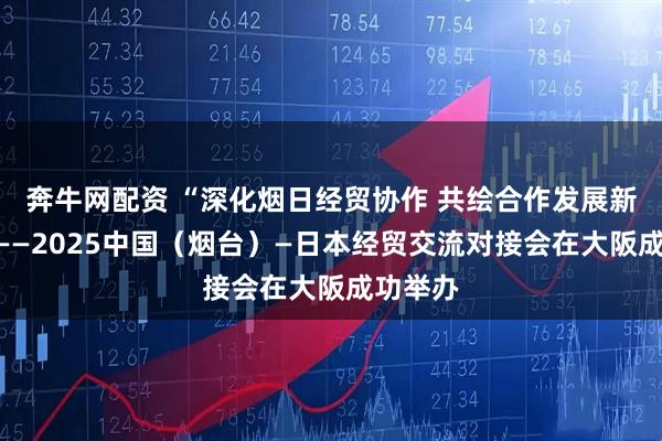 奔牛网配资 “深化烟日经贸协作 共绘合作发展新蓝图”——2025中国（烟台）—日本经贸交流对接会在大阪成功举办