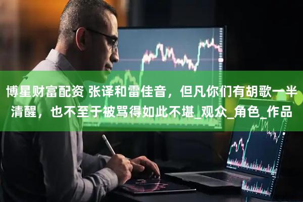 博星财富配资 张译和雷佳音，但凡你们有胡歌一半清醒，也不至于被骂得如此不堪_观众_角色_作品