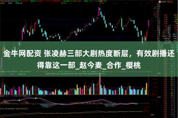金牛网配资 张凌赫三部大剧热度断层，有效剧播还得靠这一部_赵今麦_合作_樱桃
