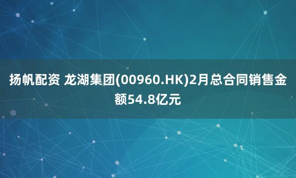扬帆配资 龙湖集团(00960.HK)2月总合同销售金额54.8亿元