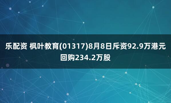 乐配资 枫叶教育(01317)8月8日斥资92.9万港元回购234.2万股