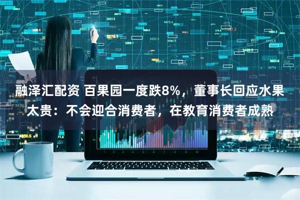 融泽汇配资 百果园一度跌8%，董事长回应水果太贵：不会迎合消费者，在教育消费者成熟