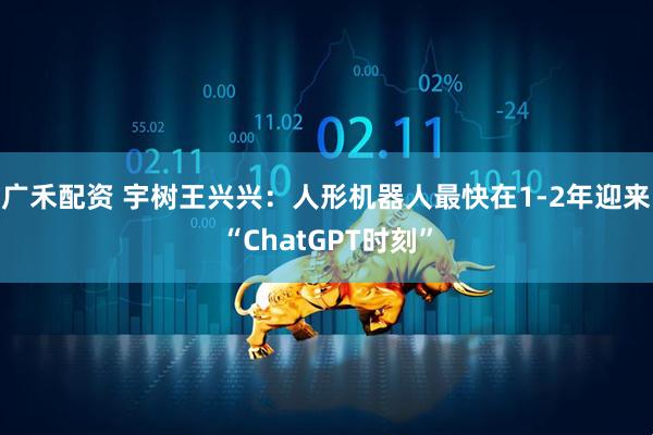 广禾配资 宇树王兴兴：人形机器人最快在1-2年迎来“ChatGPT时刻”