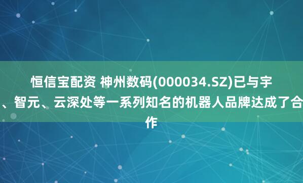 恒信宝配资 神州数码(000034.SZ)已与宇树、智元、云深处等一系列知名的机器人品牌达成了合作