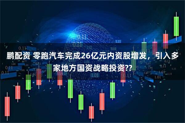 鹏配资 零跑汽车完成26亿元内资股增发，引入多家地方国资战略投资??