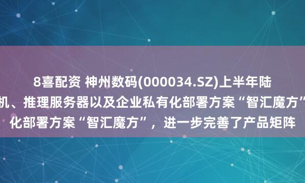 8喜配资 神州数码(000034.SZ)上半年陆续推出了大规模训练一体机、推理服务器以及企业私有化部署方案“智汇魔方”，进一步完善了产品矩阵