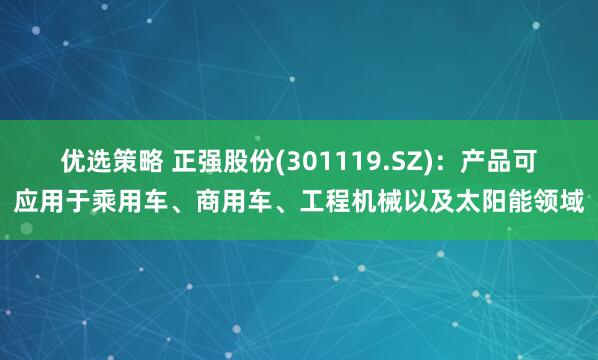 优选策略 正强股份(301119.SZ)：产品可应用于乘用车、商用车、工程机械以及太阳能领域
