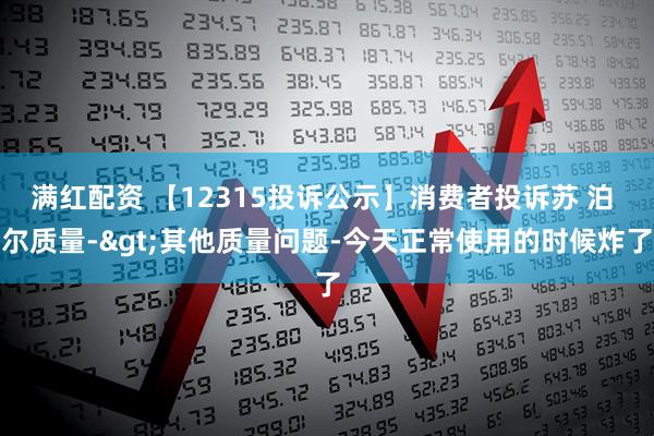 满红配资 【12315投诉公示】消费者投诉苏 泊 尔质量->其他质量问题-今天正常使用的时候炸了