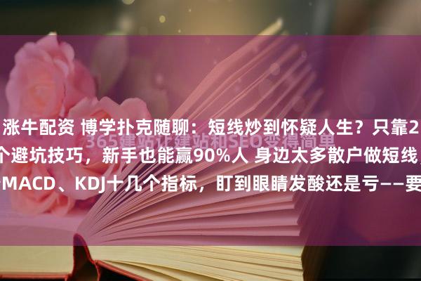 涨牛配资 博学扑克随聊：短线炒到怀疑人生？只靠20日均线！3招稳赚 5个避坑技巧，新手也能赢90%人 身边太多散户做短线，盯着MACD、KDJ十几个指标，盯到眼睛发酸还是亏——要么追涨在山顶，要么割肉在谷...