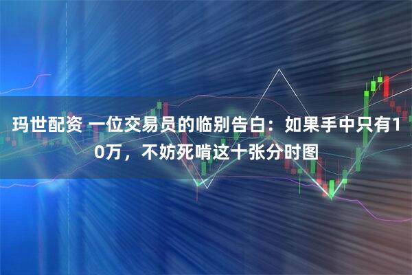 玛世配资 一位交易员的临别告白：如果手中只有10万，不妨死啃这十张分时图