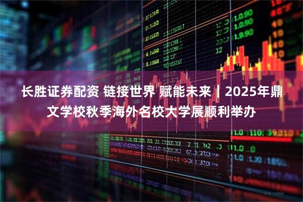 长胜证券配资 链接世界 赋能未来｜2025年鼎文学校秋季海外名校大学展顺利举办
