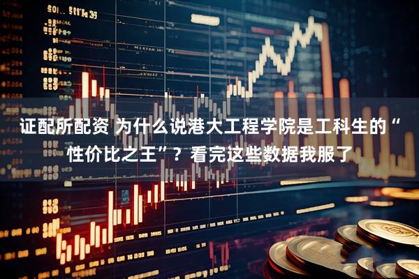 证配所配资 为什么说港大工程学院是工科生的“性价比之王”？看完这些数据我服了