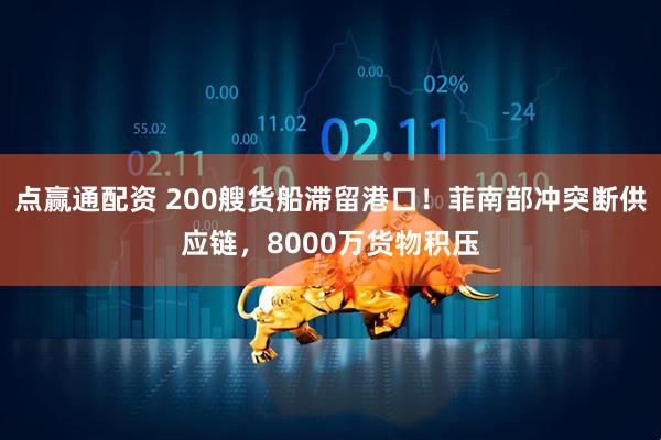 点赢通配资 200艘货船滞留港口！菲南部冲突断供应链，8000万货物积压