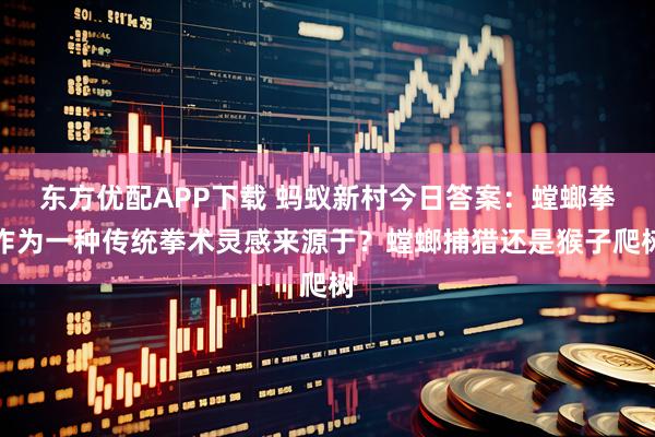东方优配APP下载 蚂蚁新村今日答案：螳螂拳作为一种传统拳术灵感来源于？螳螂捕猎还是猴子爬树